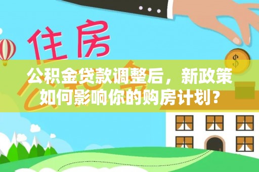 木兰公积金贷款调整后，新政策如何影响你的购房计划？