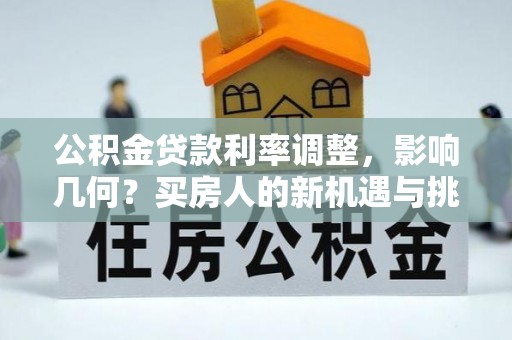 木兰公积金贷款利率调整，影响几何？买房人的新机遇与挑战