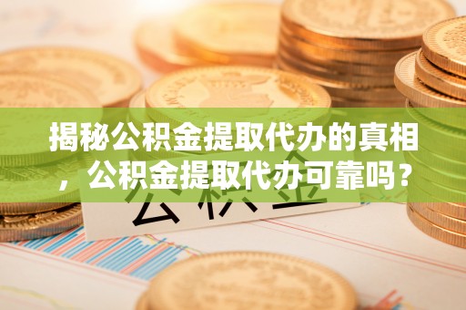 木兰揭秘公积金提取代办的真相，公积金提取代办可靠吗？