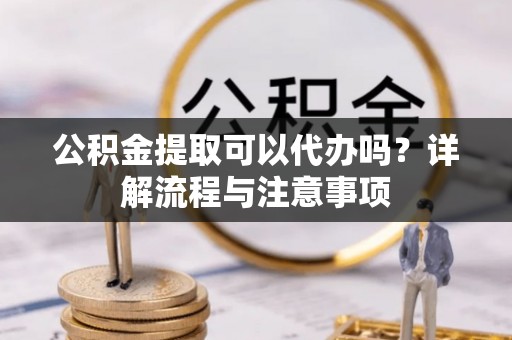 木兰公积金提取可以代办吗？详解流程与注意事项