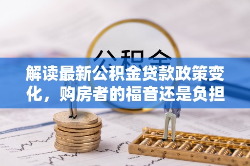 木兰解读最新公积金贷款政策变化，购房者的福音还是负担？