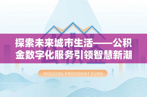 木兰探索未来城市生活——公积金数字化服务引领智慧新潮流