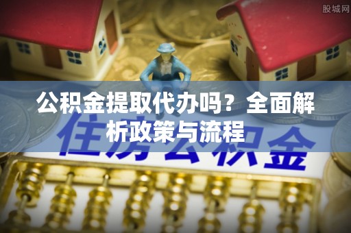 木兰公积金提取代办吗？全面解析政策与流程