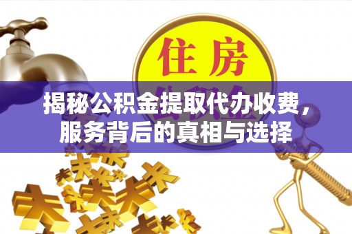 木兰揭秘公积金提取代办收费，服务背后的真相与选择