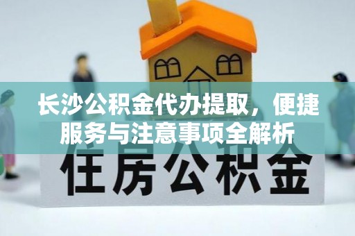 木兰长沙公积金代办提取，便捷服务与注意事项全解析