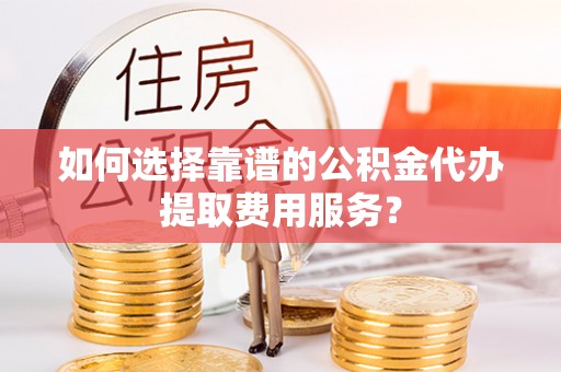 木兰如何选择靠谱的公积金代办提取费用服务？