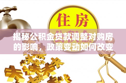 木兰揭秘公积金贷款调整对购房的影响，政策变动如何改变你的买房计划