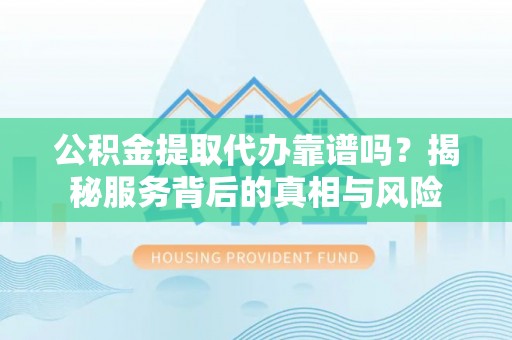 木兰公积金提取代办靠谱吗？揭秘服务背后的真相与风险