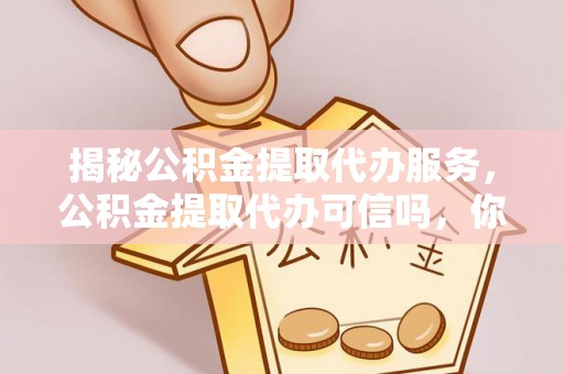 木兰揭秘公积金提取代办服务，公积金提取代办可信吗，你需要知道的真相