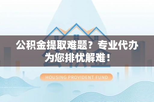 木兰公积金提取难题？专业代办为您排忧解难！