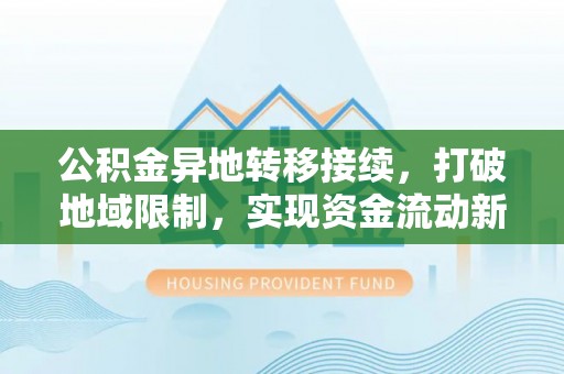 木兰公积金异地转移接续，打破地域限制，实现资金流动新纪元