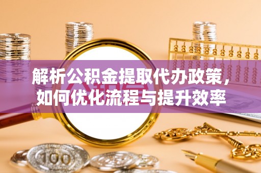 木兰解析公积金提取代办政策，如何优化流程与提升效率