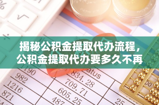木兰揭秘公积金提取代办流程，公积金提取代办要多久不再是谜题