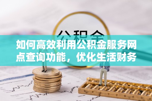 木兰如何高效利用公积金服务网点查询功能，优化生活财务管理