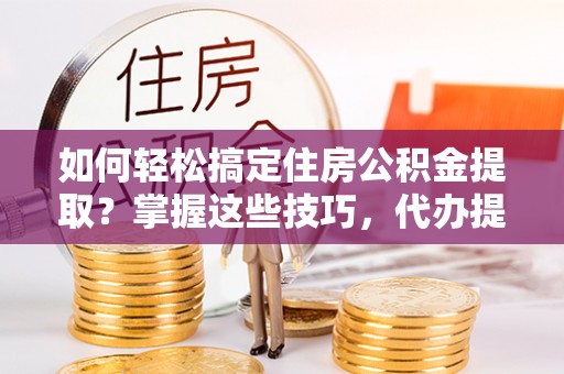 木兰如何轻松搞定住房公积金提取？掌握这些技巧，代办提取住房公积金不再难