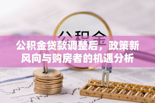 木兰公积金贷款调整后，政策新风向与购房者的机遇分析