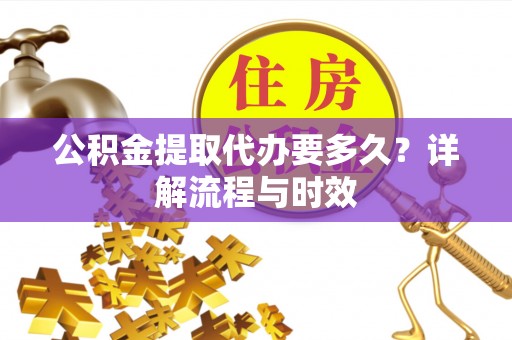木兰公积金提取代办要多久？详解流程与时效