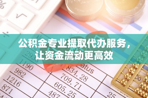 木兰公积金专业提取代办服务，让资金流动更高效