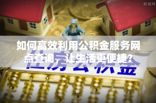 木兰如何高效利用公积金服务网点查询，让生活更便捷？