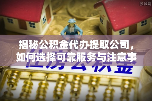 木兰揭秘公积金代办提取公司，如何选择可靠服务与注意事项