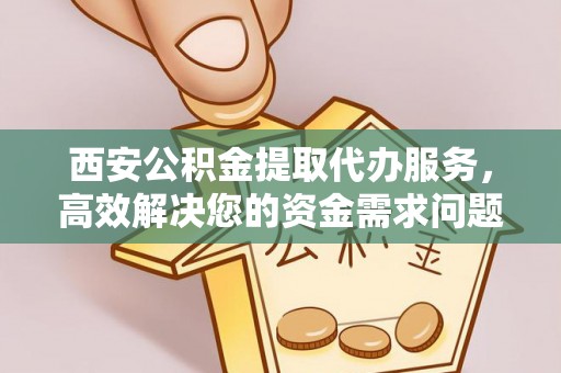 木兰西安公积金提取代办服务，高效解决您的资金需求问题