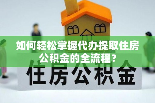 木兰如何轻松掌握代办提取住房公积金的全流程？