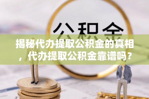 木兰揭秘代办提取公积金的真相，代办提取公积金靠谱吗？