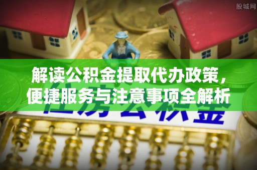 木兰解读公积金提取代办政策，便捷服务与注意事项全解析