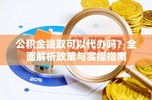 木兰公积金提取可以代办吗？全面解析政策与实操指南