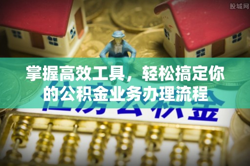 木兰掌握高效工具，轻松搞定你的公积金业务办理流程