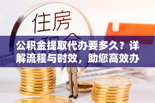 木兰公积金提取代办要多久？详解流程与时效，助您高效办理