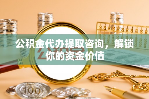 木兰公积金代办提取咨询，解锁你的资金价值