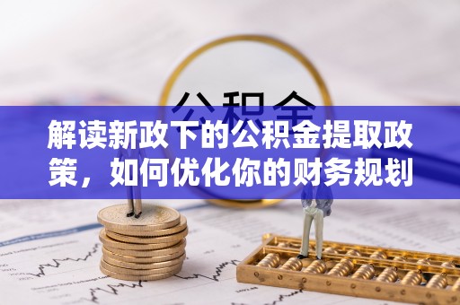 木兰解读新政下的公积金提取政策，如何优化你的财务规划