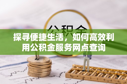 木兰探寻便捷生活，如何高效利用公积金服务网点查询
