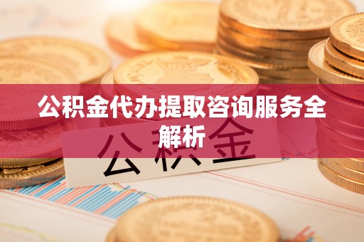 木兰公积金代办提取咨询服务全解析