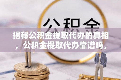 木兰揭秘公积金提取代办的真相，公积金提取代办靠谱吗，如何选择专业服务？