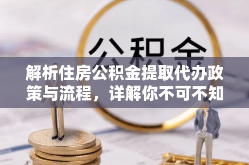 木兰解析住房公积金提取代办政策与流程，详解你不可不知的关键点