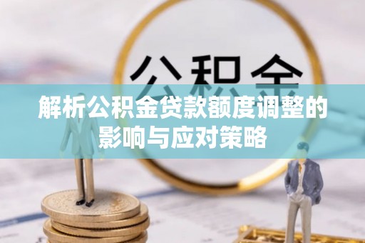 木兰解析公积金贷款额度调整的影响与应对策略