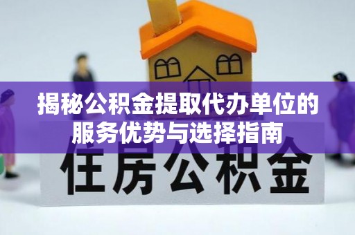 木兰揭秘公积金提取代办单位的服务优势与选择指南