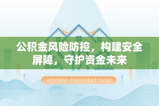 木兰公积金风险防控，构建安全屏障，守护资金未来