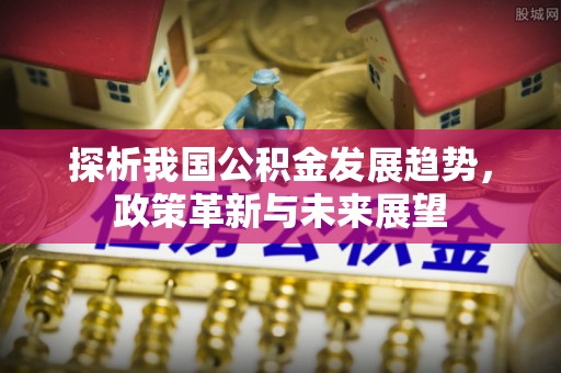 木兰探析我国公积金发展趋势，政策革新与未来展望