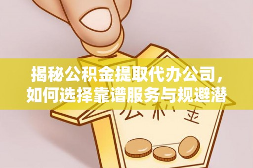 木兰揭秘公积金提取代办公司，如何选择靠谱服务与规避潜在风险
