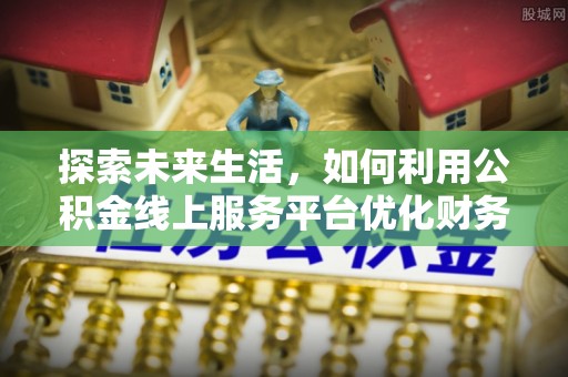 木兰探索未来生活，如何利用公积金线上服务平台优化财务管理