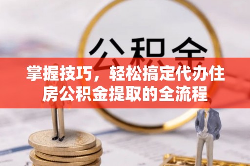 木兰掌握技巧，轻松搞定代办住房公积金提取的全流程
