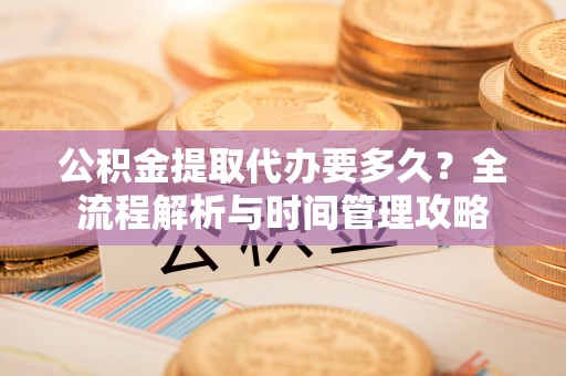木兰公积金提取代办要多久？全流程解析与时间管理攻略