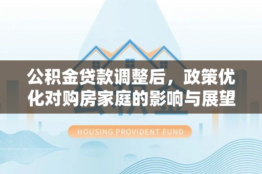 木兰公积金贷款调整后，政策优化对购房家庭的影响与展望