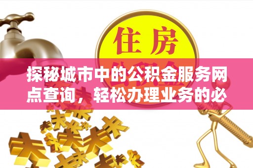 木兰探秘城市中的公积金服务网点查询，轻松办理业务的必备指南