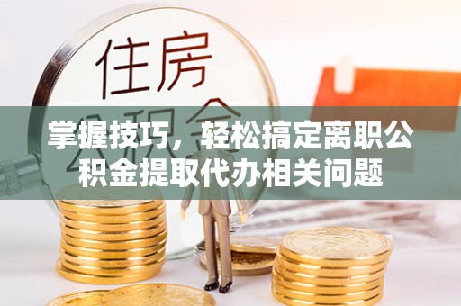 木兰掌握技巧，轻松搞定离职公积金提取代办相关问题