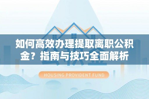 木兰如何高效办理提取离职公积金？指南与技巧全面解析