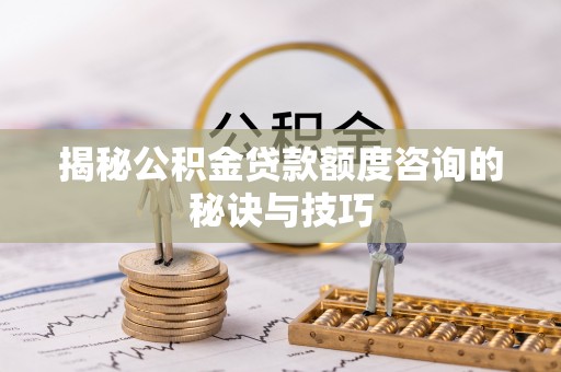 木兰揭秘公积金贷款额度咨询的秘诀与技巧